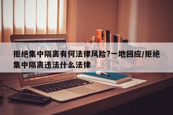 拒绝集中隔离有何法律风险?一地回应/拒绝集中隔离违法什么法律