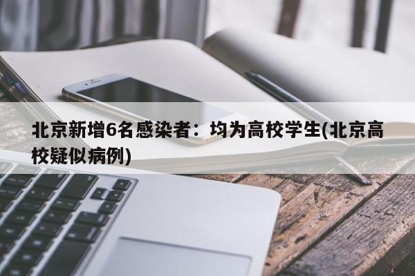 北京新增6名感染者：均为高校学生(北京高校疑似病例)