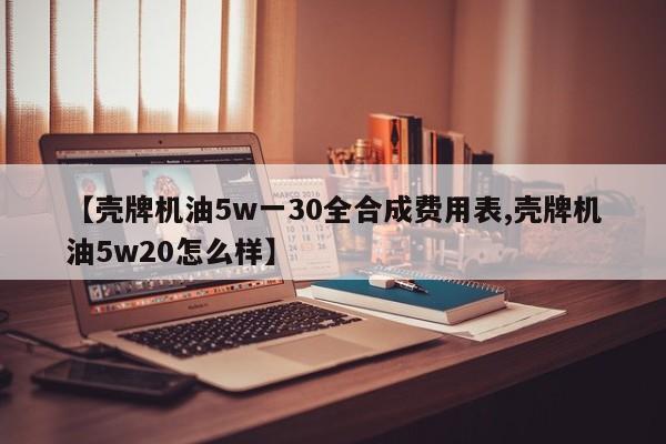 【壳牌机油5w一30全合成费用表,壳牌机油5w20怎么样】