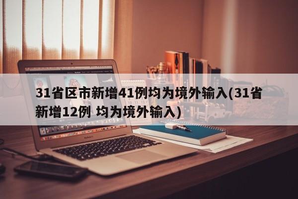 31省区市新增41例均为境外输入(31省新增12例 均为境外输入)