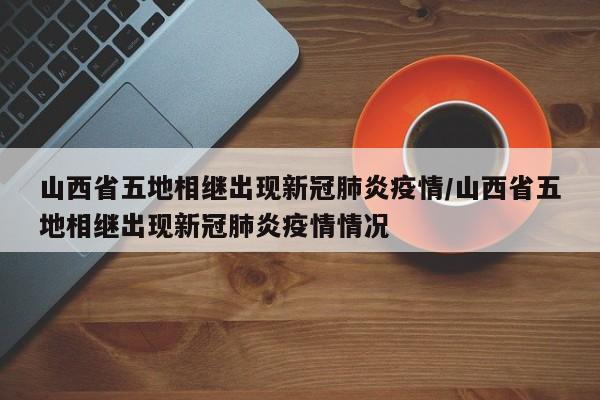 山西省五地相继出现新冠肺炎疫情/山西省五地相继出现新冠肺炎疫情情况