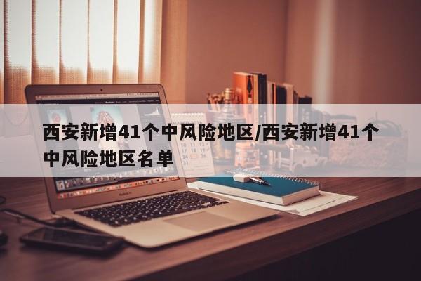 西安新增41个中风险地区/西安新增41个中风险地区名单