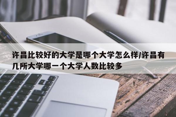 许昌比较好的大学是哪个大学怎么样/许昌有几所大学哪一个大学人数比较多