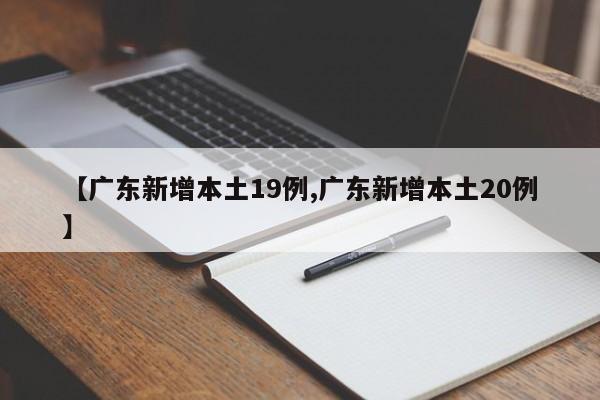 【广东新增本土19例,广东新增本土20例】