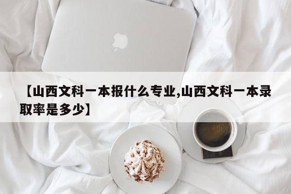 【山西文科一本报什么专业,山西文科一本录取率是多少】