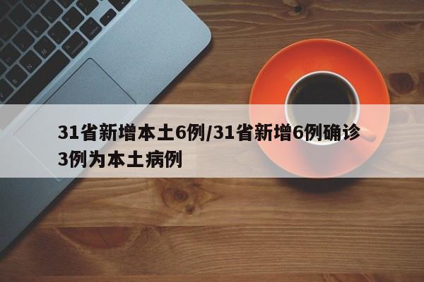 31省新增本土6例/31省新增6例确诊 3例为本土病例
