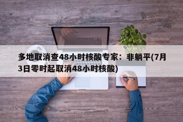 多地取消查48小时核酸专家：非躺平(7月3日零时起取消48小时核酸)