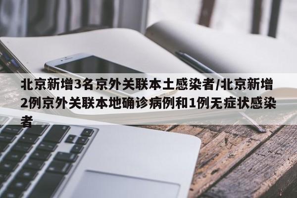 北京新增3名京外关联本土感染者/北京新增2例京外关联本地确诊病例和1例无症状感染者
