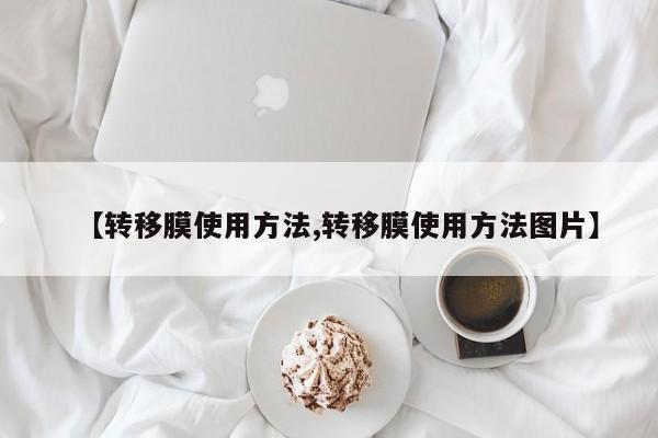 【转移膜使用方法,转移膜使用方法图片】