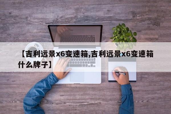 【吉利远景x6变速箱,吉利远景x6变速箱什么牌子】
