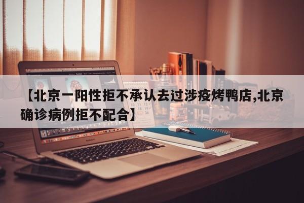 【北京一阳性拒不承认去过涉疫烤鸭店,北京确诊病例拒不配合】