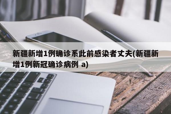 新疆新增1例确诊系此前感染者丈夫(新疆新增1例新冠确诊病例 a)