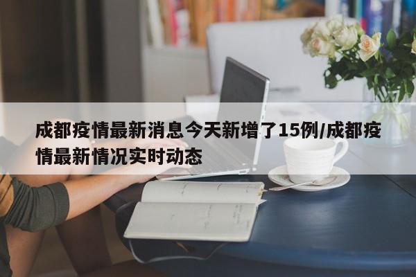 成都疫情最新消息今天新增了15例/成都疫情最新情况实时动态