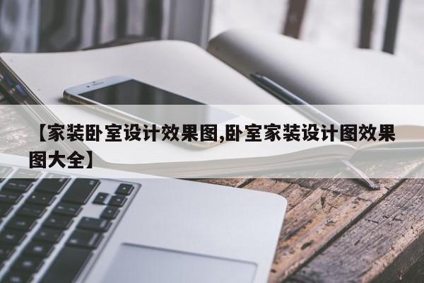 【家装卧室设计效果图,卧室家装设计图效果图大全】