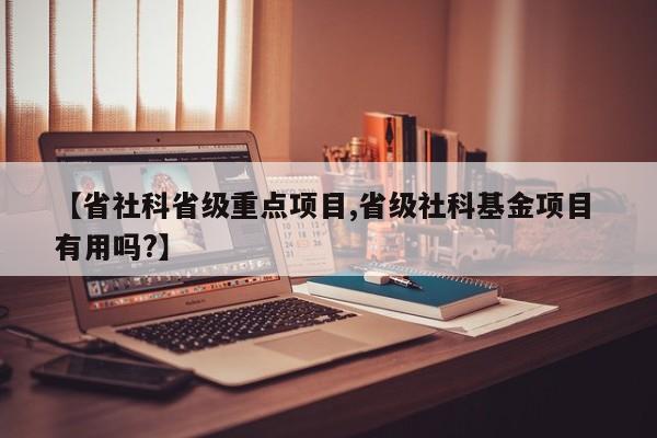 【省社科省级重点项目,省级社科基金项目 有用吗?】