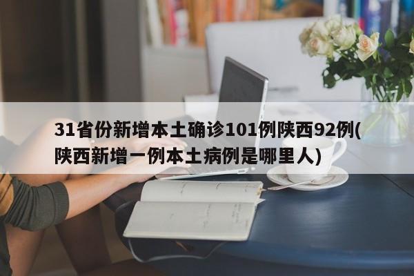 31省份新增本土确诊101例陕西92例(陕西新增一例本土病例是哪里人)