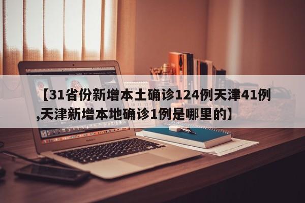 【31省份新增本土确诊124例天津41例,天津新增本地确诊1例是哪里的】