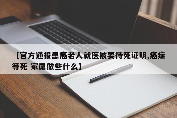 【官方通报患癌老人就医被要待死证明,癌症等死 家属做些什么】