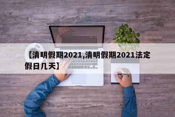 【清明假期2021,清明假期2021法定假日几天】