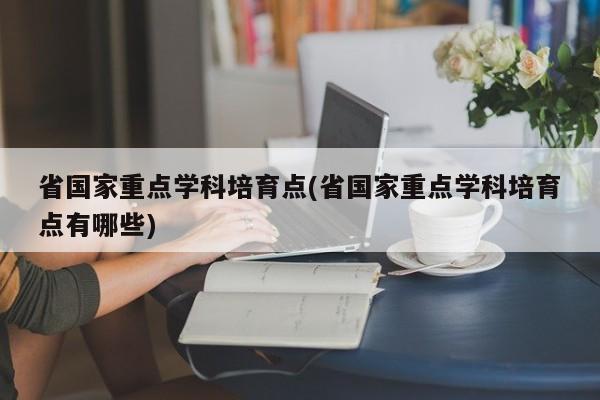 省国家重点学科培育点(省国家重点学科培育点有哪些)