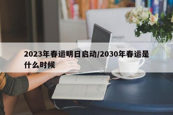 2023年春运明日启动/2030年春运是什么时候