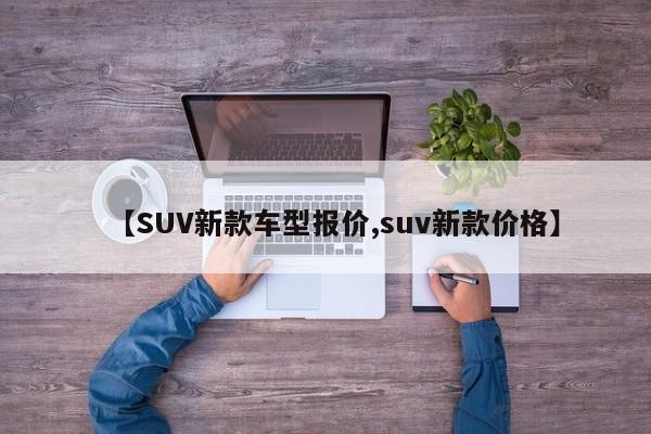 【SUV新款车型报价,suv新款价格】