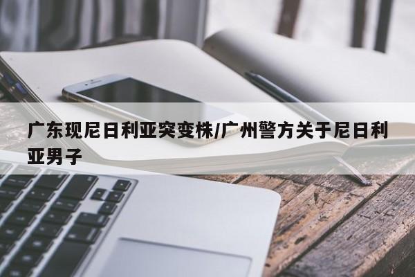 广东现尼日利亚突变株/广州警方关于尼日利亚男子