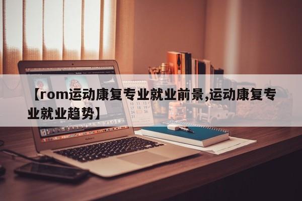 【rom运动康复专业就业前景,运动康复专业就业趋势】