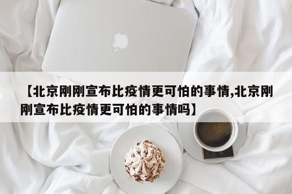 【北京刚刚宣布比疫情更可怕的事情,北京刚刚宣布比疫情更可怕的事情吗】