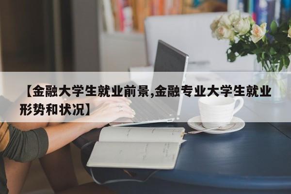 【金融大学生就业前景,金融专业大学生就业形势和状况】