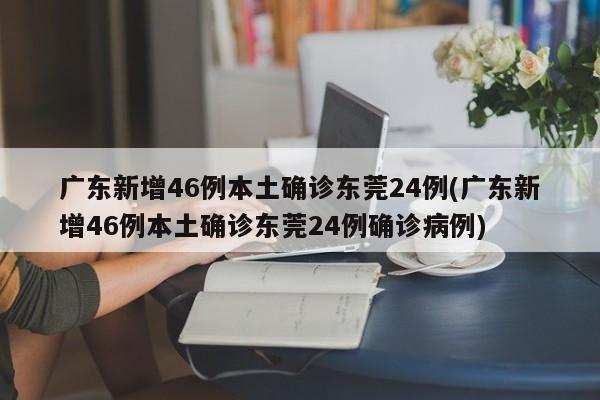 广东新增46例本土确诊东莞24例(广东新增46例本土确诊东莞24例确诊病例)