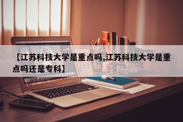 【江苏科技大学是重点吗,江苏科技大学是重点吗还是专科】
