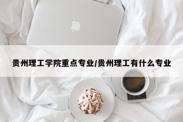 贵州理工学院重点专业/贵州理工有什么专业
