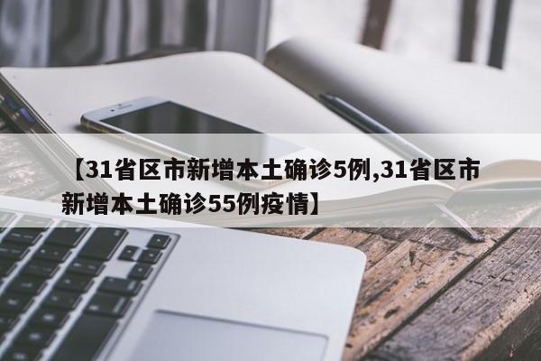 【31省区市新增本土确诊5例,31省区市新增本土确诊55例疫情】