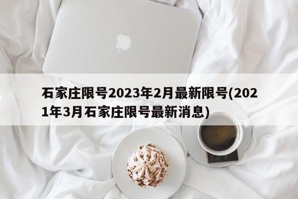 石家庄限号2023年2月最新限号(2021年3月石家庄限号最新消息)