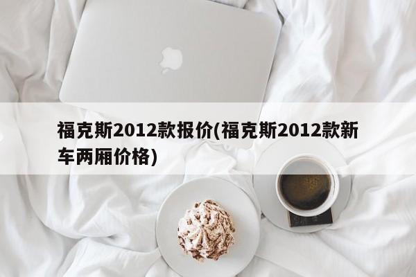 福克斯2012款报价(福克斯2012款新车两厢价格)
