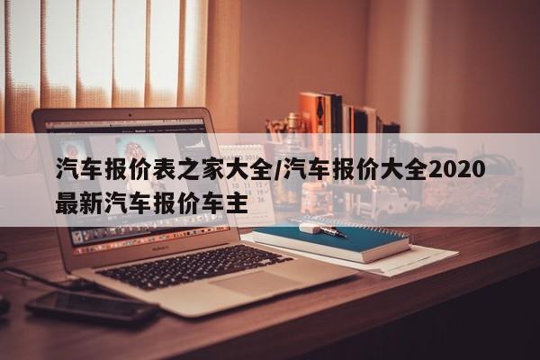 汽车报价表之家大全/汽车报价大全2020最新汽车报价车主